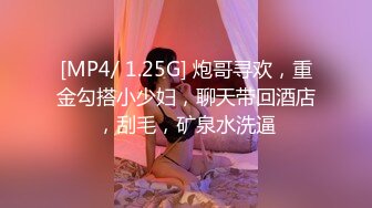 [MP4/ 1.25G] 炮哥寻欢，重金勾搭小少妇，聊天带回酒店，刮毛，矿泉水洗逼