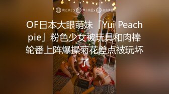 OF日本大眼萌妹「Yui Peachpie」粉色少女被玩具和肉棒轮番上阵爆操菊花差点被玩坏了