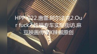 HPP-022.唐霏.阿尔法克2.Our fuck2.性福专车实际街访.麻豆映画传媒X辣椒原创