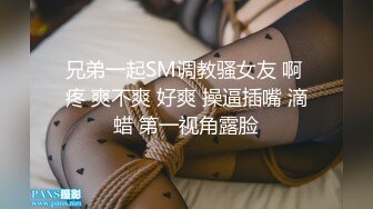 兄弟一起SM调教骚女友 啊 疼 爽不爽 好爽 操逼插嘴 滴蜡 第一视角露脸