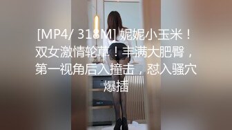 [MP4/ 318M] 妮妮小玉米！双女激情轮草！丰满大肥臀，第一视角后入撞击，怼入骚穴爆插