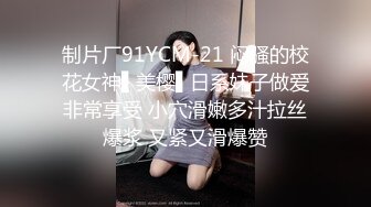 制片厂91YCM-21 闷骚的校花女神▌美樱▌日系妹子做爱非常享受 小穴滑嫩多汁拉丝爆浆 又紧又滑爆赞