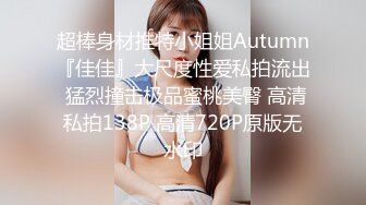 超棒身材推特小姐姐Autumn『佳佳』大尺度性爱私拍流出 猛烈撞击极品蜜桃美臀 高清私拍138P 高清720P原版无水印