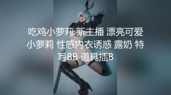 吃鸡小萝莉 新主播 漂亮可爱小萝莉 性感内衣诱惑 露奶 特写BB 道具插B