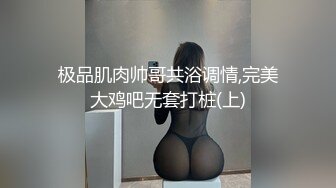 极品肌肉帅哥共浴调情,完美大鸡吧无套打桩(上)