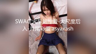 SWAG 火车站性爱-大尺度后入-片尾彩蛋 asyaxash