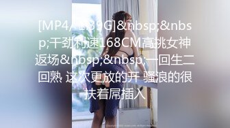 [MP4/ 1.39G]&nbsp;&nbsp;干劲利速168CM高挑女神返场&nbsp;&nbsp;一回生二回熟 这次更放的开 骚浪的很扶着屌插入