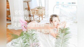 安防偷拍 上帝视角断背男同捆绑SM爆菊惊呆了老铁 爆乳夫妻久旱逢甘霖一晚干了3炮 又骚又瘾真快活 (2)