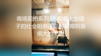 商场厕拍系列38 戴着大金链子的社会姐很仔细的摩擦阴唇很大的毛穴