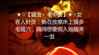 ★☆【骚宝丶老中医】★☆女客人针灸，躺在按摩床上摸多毛骚穴，搞得想要侧入抽插来一发