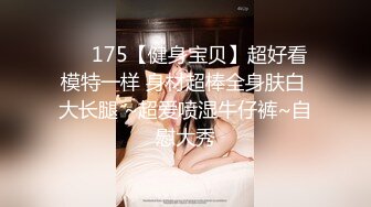 ❤️175【健身宝贝】超好看模特一样 身材超棒全身肤白 大长腿 ~超爱喷湿牛仔裤~自慰大秀