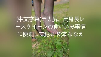 (中文字幕)デカ尻、高身長レースクイーンの食い込み事情に便乗して犯る 松本ななえ