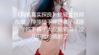 《兵鸽真实探良》找骚女技师按摩，捶捶腿手伸进裤子摸屌，半脱下裤子大屁股骑乘，没几下就给搞射了