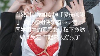 白嫩甜美学姐女神『爱玩熊熊』 肉丝学姐快乐骑乘，老师同学眼中的乖乖女，私下竟然如此反差 艹起来太舒服了