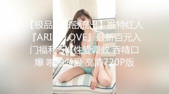 【极品??私密流出】推特红人『ARIEL LOVE』最新百元入门福利 SM性爱调教 吞精口爆 啪啪做爱 高清720P版