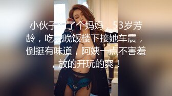 小伙子约了个妈妈，53岁芳龄，吃完晚饭楼下接她车震，倒挺有味道，阿姨一点不害羞，放的开玩的爽！