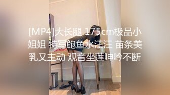 [MP4]大长腿 175cm极品小姐姐 特写鲍鱼水汪汪 苗条美乳又主动 观音坐莲呻吟不断