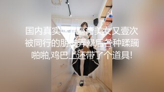 国内真实咪J-臺湾美女又壹次被同行的朋友弄晕后各种蹂躏啪啪,鸡巴上还带了个道具!