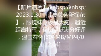 【新片速遞】&nbsp;&nbsp;2023.1.30，【秦总会所探花】，眼镜妹，极品大胸，超近距离特写，粉嫩坚挺满分好评，温玉在怀[604MB/MP4/01:12:04]