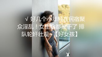 ❤️√ 好几个小年轻在民宿聚众淫乱！女生全都被干了 排队轮奸壮观~【好女孩】