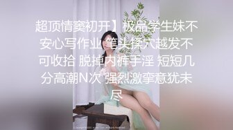 超顶情窦初开】极品学生妹不安心写作业 笔头揉穴越发不可收拾 脱掉内裤手淫 短短几分高潮N次 强烈激挛意犹未尽