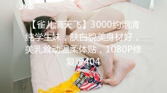 【雀儿满天飞】3000约炮清纯学生妹，肤白貌美身材好，美乳耸动温柔体贴，1080P修复版404