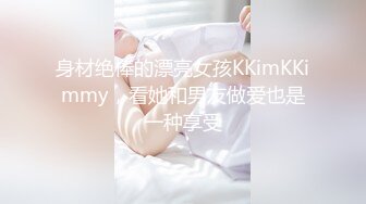 身材绝棒的漂亮女孩KKimKKimmy，看她和男友做爱也是一种享受