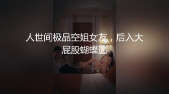 人世间极品空姐女友，后入大屁股蝴蝶逼