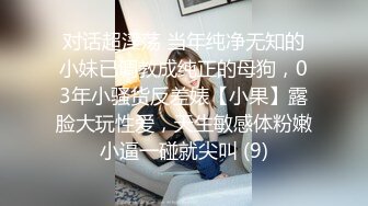 对话超淫荡 当年纯净无知的小妹已调教成纯正的母狗，03年小骚货反差婊【小果】露脸大玩性爱，天生敏感体粉嫩小逼一碰就尖叫 (9)