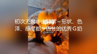 初次无套中出解禁～形状、色泽、感度都一百分的优秀Ｇ奶