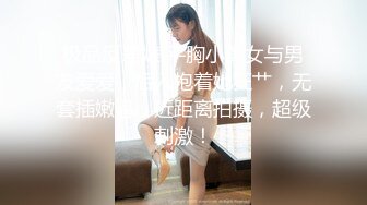 极品反差婊 平胸小美女与男友爱爱，后入抱着她狂艹，无套插嫩逼，近距离拍摄，超级刺激！