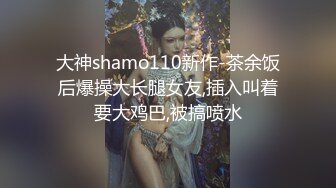 大神shamo110新作-茶余饭后爆操大长腿女友,插入叫着要大鸡巴,被搞喷水