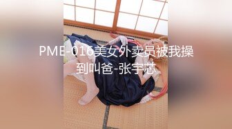 PME-016美女外卖员被我操到叫爸-张宇芯