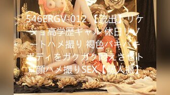 546ERGV-012 【流出】リケジョ高学歴ギャル 休日リゾートハメ撮り 褐色バキバキボディをガクガク悶えさせトロ顔ハメ撮りSEX【個人撮】