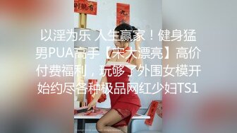 以淫为乐 人生赢家！健身猛男PUA高手【宋大漂亮】高价付费福利，玩够了外围女模开始约尽各种极品网红少妇TS1