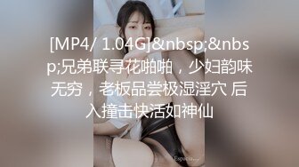 [MP4/ 1.04G]&nbsp;&nbsp;兄弟联寻花啪啪，少妇韵味无穷，老板品尝极湿淫穴 后入撞击快活如神仙