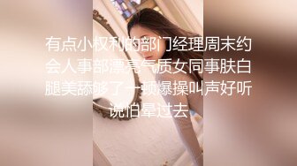 有点小权利的部门经理周末约会人事部漂亮气质女同事肤白腿美舔够了一顿爆操叫声好听说怕晕过去