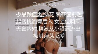 极品颜值露脸 花 趴在窗前翘起蜜桃翘臀后入 女上位骑乘 无套内射 精液从小骚逼流出 极其淫荡反差