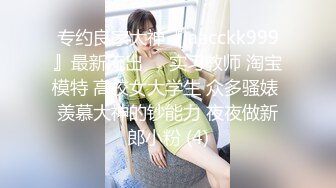 专约良家大神『jaacckk999』最新流出❤️实习教师 淘宝模特 高校女大学生 众多骚婊 羡慕大神的钞能力 夜夜做新郎小粉 (4)