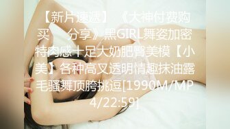 【新片速遞】 《大神付费购买❤️分享》黑GIRL舞姿加密特肉感十足大奶肥臀美模【小美】各种高叉透明情趣抹油露毛骚舞顶胯挑逗[1990M/MP4/22:59]