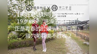 【笑性别够野呵】新下海极品19岁嫩妹，洗澡浴室自拍，正是青春的时候，粉嫩白皙，骚穴菊花美不胜收 2