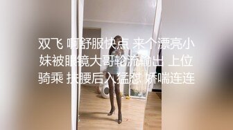 双飞 啊舒服快点 来个漂亮小妹被眼镜大哥轮流输出 上位骑乘 扶腰后入猛怼 娇喘连连