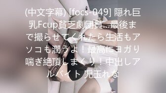 (中文字幕) [focs-049] 隠れ巨乳Fcup貧乏劇団員…最後まで撮らせてくれたら生活もアソコも潤うよ！最高にヨガり喘ぎ絶頂しまくり！中出しアルバイト 児玉れな