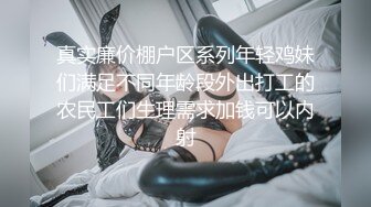 真实廉价棚户区系列年轻鸡妹们满足不同年龄段外出打工的农民工们生理需求加钱可以内射