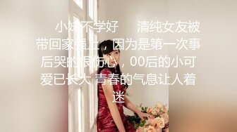 ❤️小妹不学好❤️清纯女友被带回家强上，因为是第一次事后哭的很伤心，00后的小可爱已长大 青春的气息让人着迷