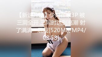 【新速片遞】少妇在家3P 被三洞全开 三同时达到高潮 射了满满一屁屁[520MB/MP4/08:58]