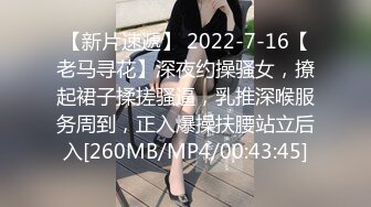 【新片速遞】 2022-7-16【老马寻花】深夜约操骚女，撩起裙子揉搓骚逼，乳推深喉服务周到，正入爆操扶腰站立后入[260MB/MP4/00:43:45]