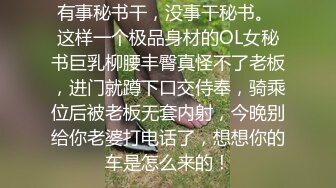 有事秘书干，没事干秘书。 这样一个极品身材的OL女秘书巨乳柳腰丰臀真怪不了老板，进门就蹲下口交侍奉，骑乘位后被老板无套内射，今晚别给你老婆打电话了，想想你的车是怎么来的！