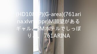 (HD1080P)(G-area)(761arina.xlvnwppr)Ｍ願望があるギャルとSMホテルでしっぽりと。 761ARINA