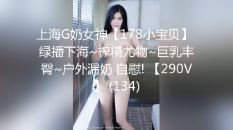 上海G奶女神【178小宝贝】 绿播下海~榨精尤物~巨乳丰臀~户外漏奶 自慰! 【290V】 (134)